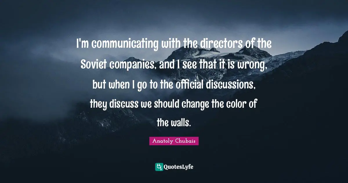 Anatoly Chubais Quotes: "I'm communicating with the directors of the Soviet companies, and I see that it is wrong, but when I go to the official discussions, they discuss we should change the color of the walls."