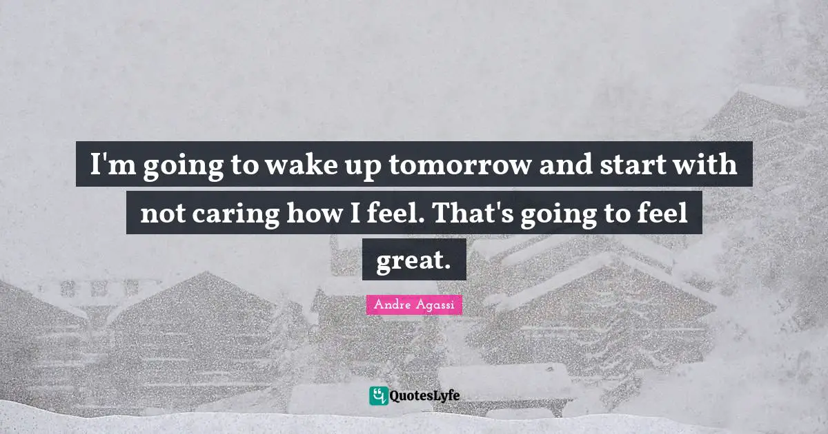 Andre Agassi Quotes: "I'm going to wake up tomorrow and start with not caring how I feel. That's going to feel great."