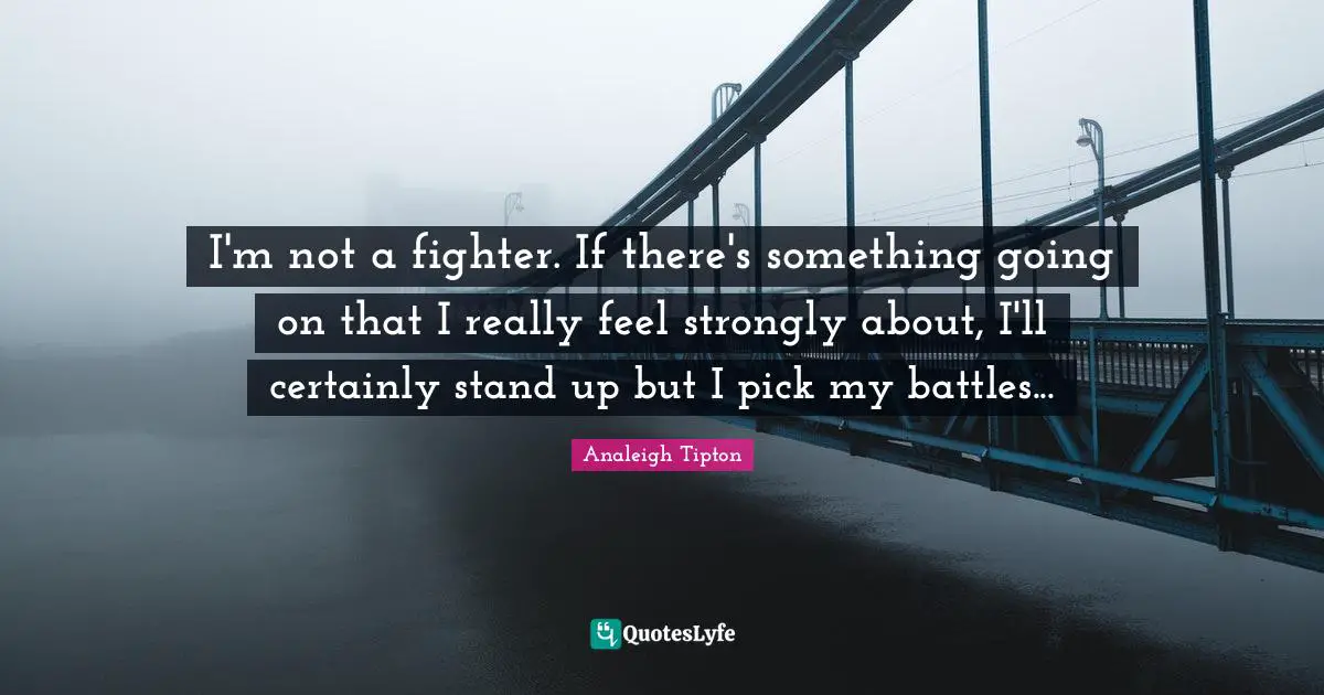 I'm not a fighter. If there's something going on that I really feel strongly about, I'll certainly stand up but I pick my battles...