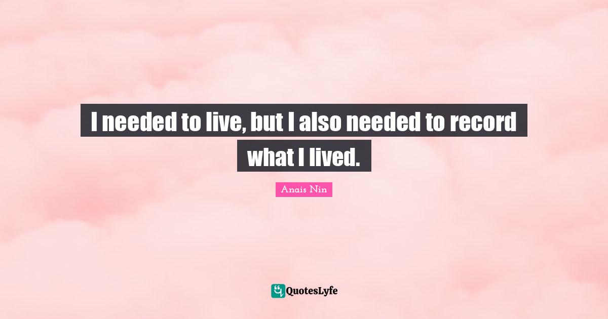 I needed to live, but I also needed to record what I lived.