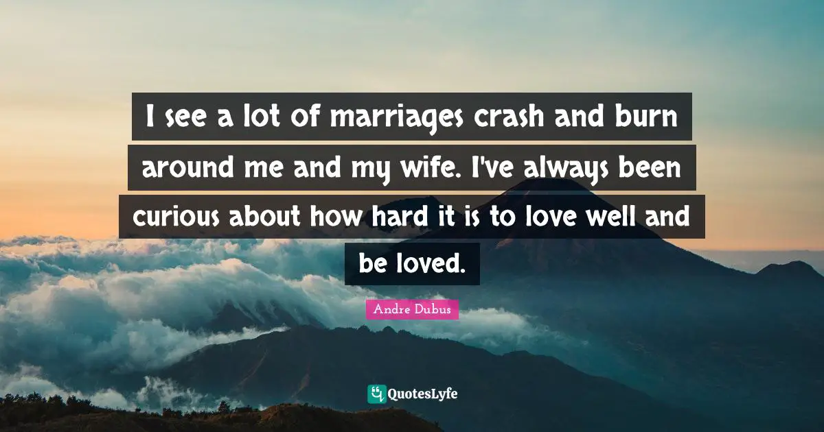 I see a lot of marriages crash and burn around me and my wife. I've always been curious about how hard it is to love well and be loved.