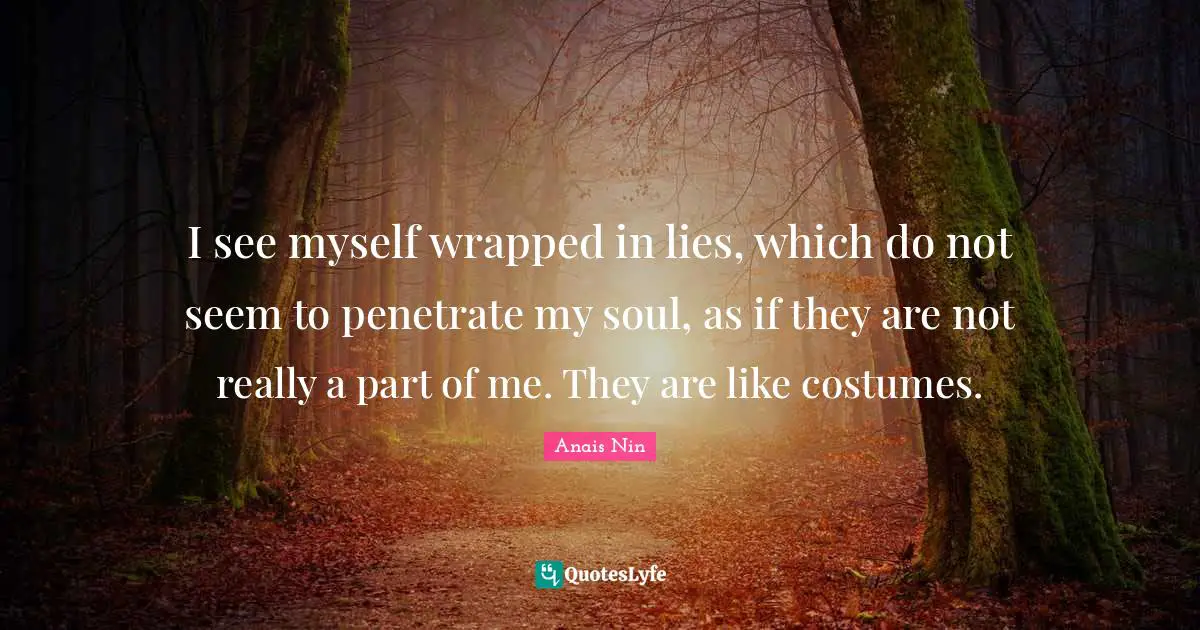 I see myself wrapped in lies, which do not seem to penetrate my soul, as if they are not really a part of me. They are like costumes.