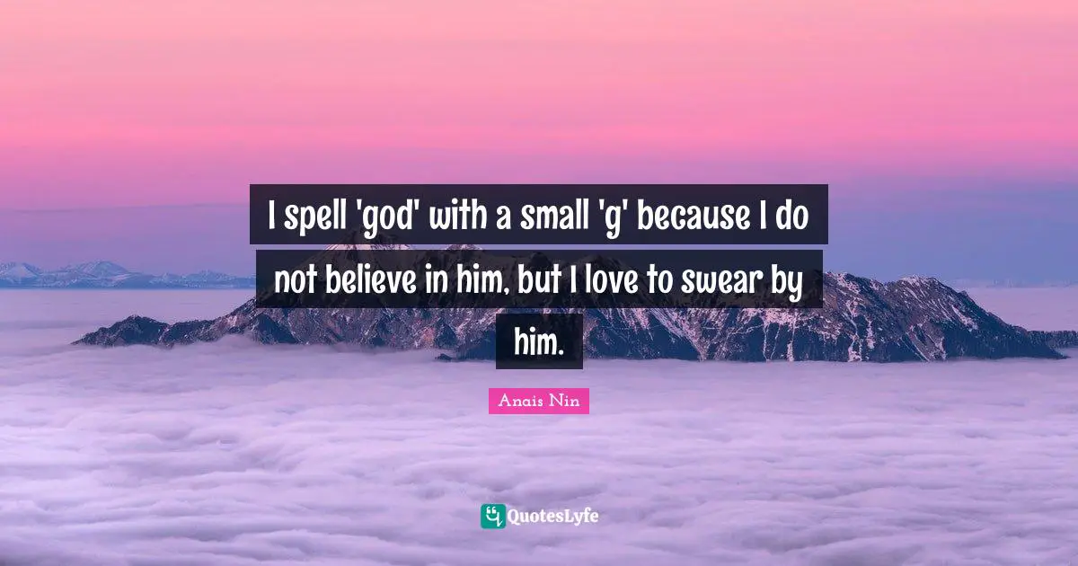 I spell 'god' with a small 'g' because I do not believe in him, but I love to swear by him.