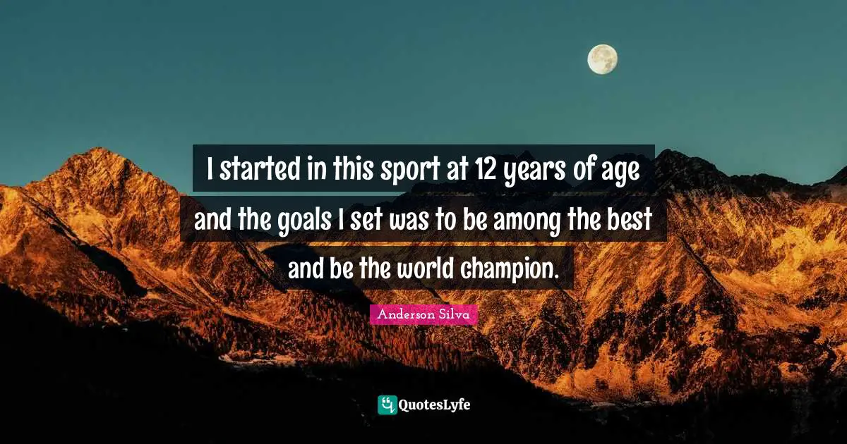 I started in this sport at 12 years of age and the goals I set was to be among the best and be the world champion.