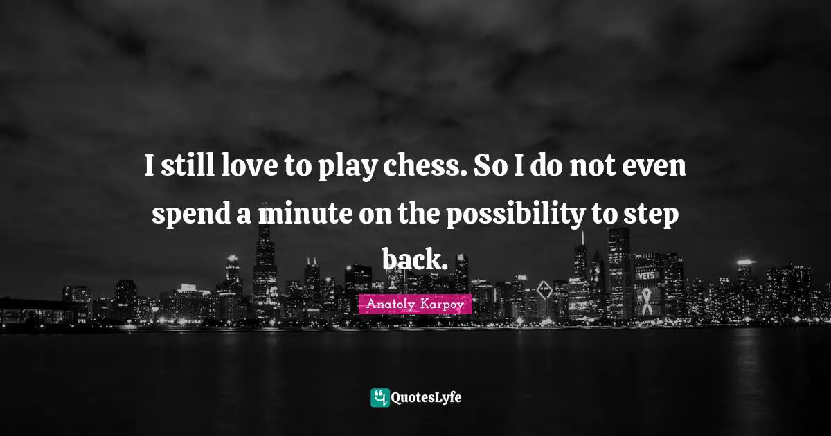 I still love to play chess. So I do not even spend a minute on the possibility to step back.