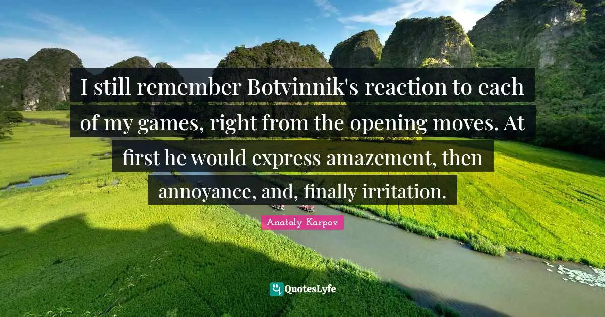 I still remember Botvinnik's reaction to each of my games, right from the opening moves. At first he would express amazement, then annoyance, and, finally irritation.