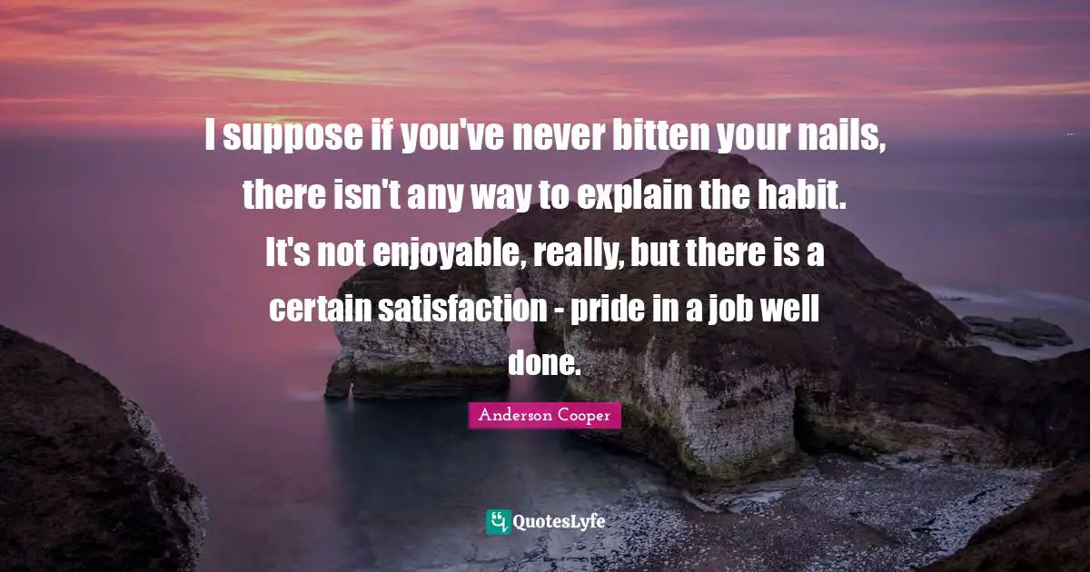 Satisfaction Quotes: "I suppose if you've never bitten your nails, there isn't any way to explain the habit. It's not enjoyable, really, but there is a certain satisfaction - pride in a job well done."