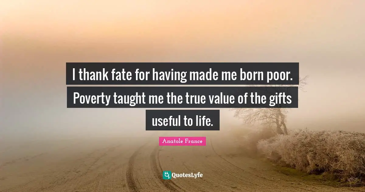 Anatole France Quotes: "I thank fate for having made me born poor. Poverty taught me the true value of the gifts useful to life."