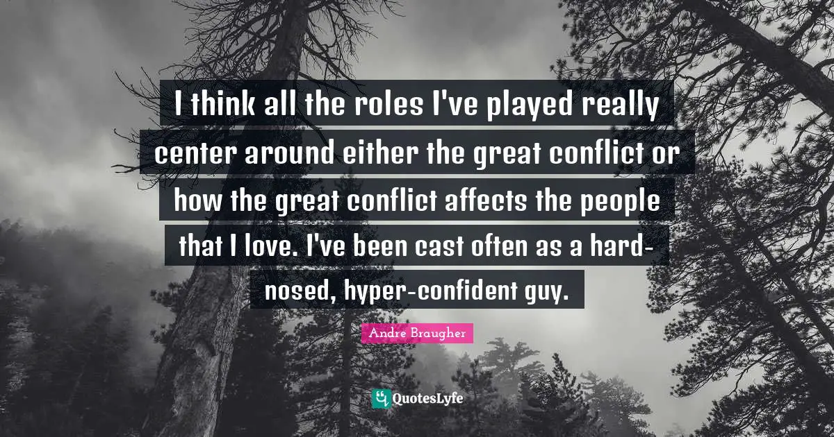 I think all the roles I've played really center around either the great conflict or how the great conflict affects the people that I love. I've been cast often as a hard-nosed, hyper-confident guy.