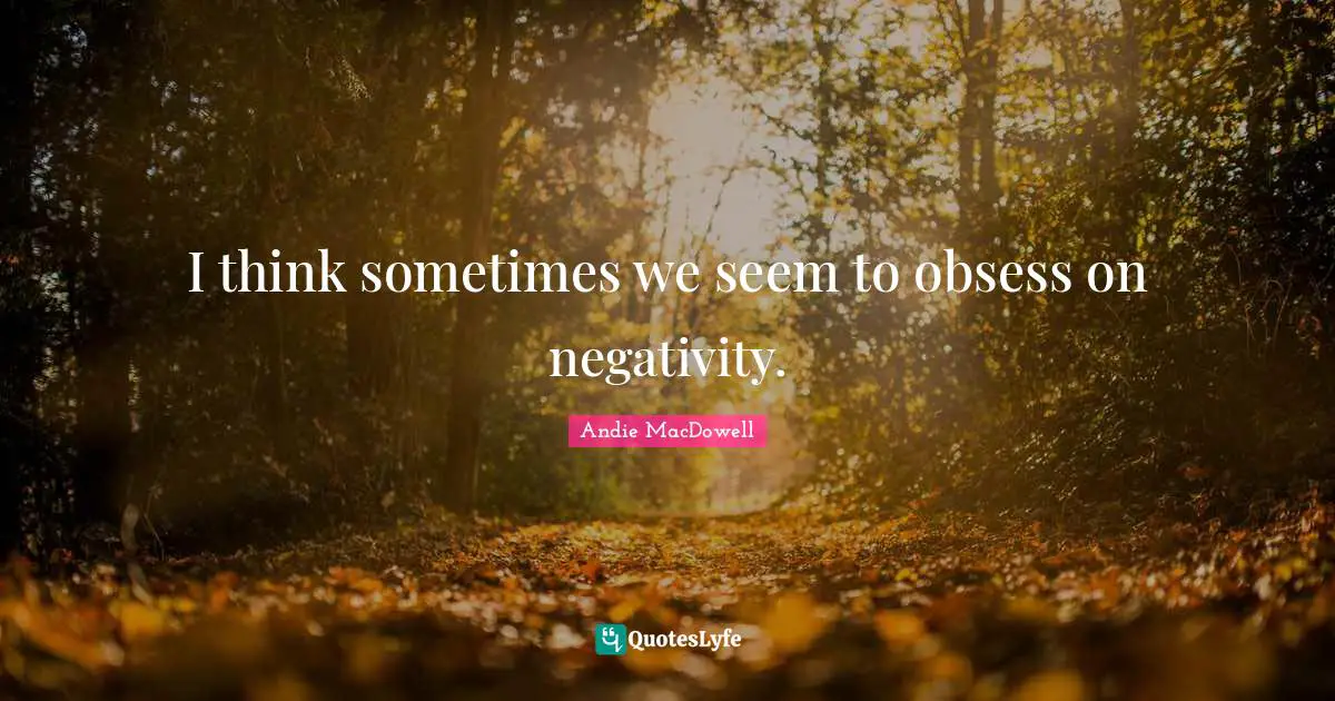 I think sometimes we seem to obsess on negativity.