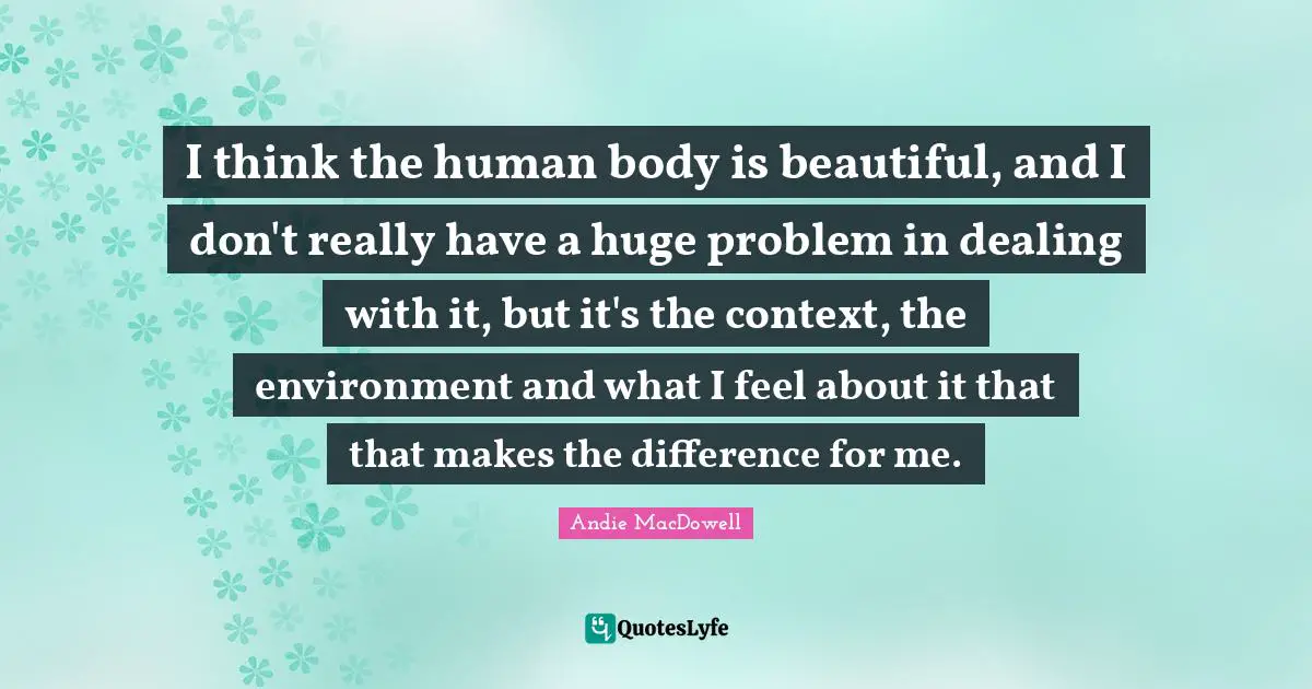 Dealing With It Quotes: "I think the human body is beautiful, and I don't really have a huge problem in dealing with it, but it's the context, the environment and what I feel about it that that makes the difference for me."