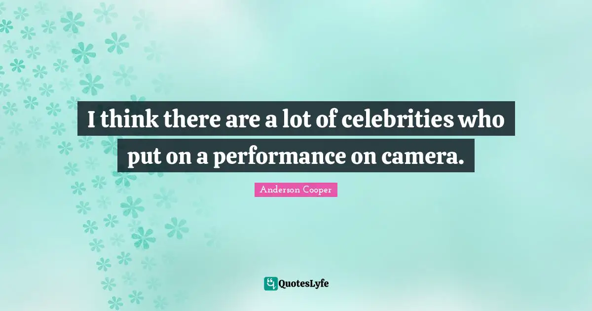 I think there are a lot of celebrities who put on a performance on camera.