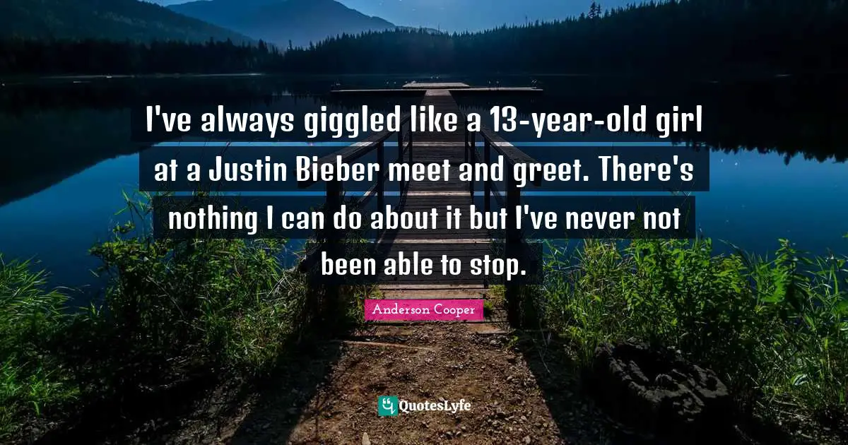 I've always giggled like a 13-year-old girl at a Justin Bieber meet and greet. There's nothing I can do about it but I've never not been able to stop.