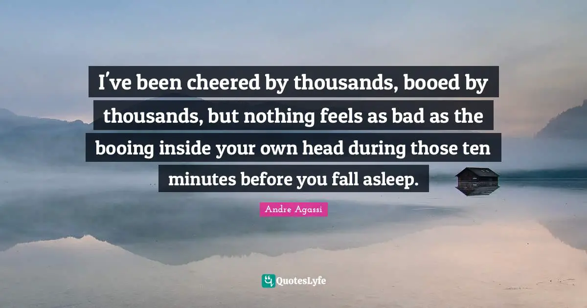 Andre Agassi Quotes: "I've been cheered by thousands, booed by thousands, but nothing feels as bad as the booing inside your own head during those ten minutes before you fall asleep."