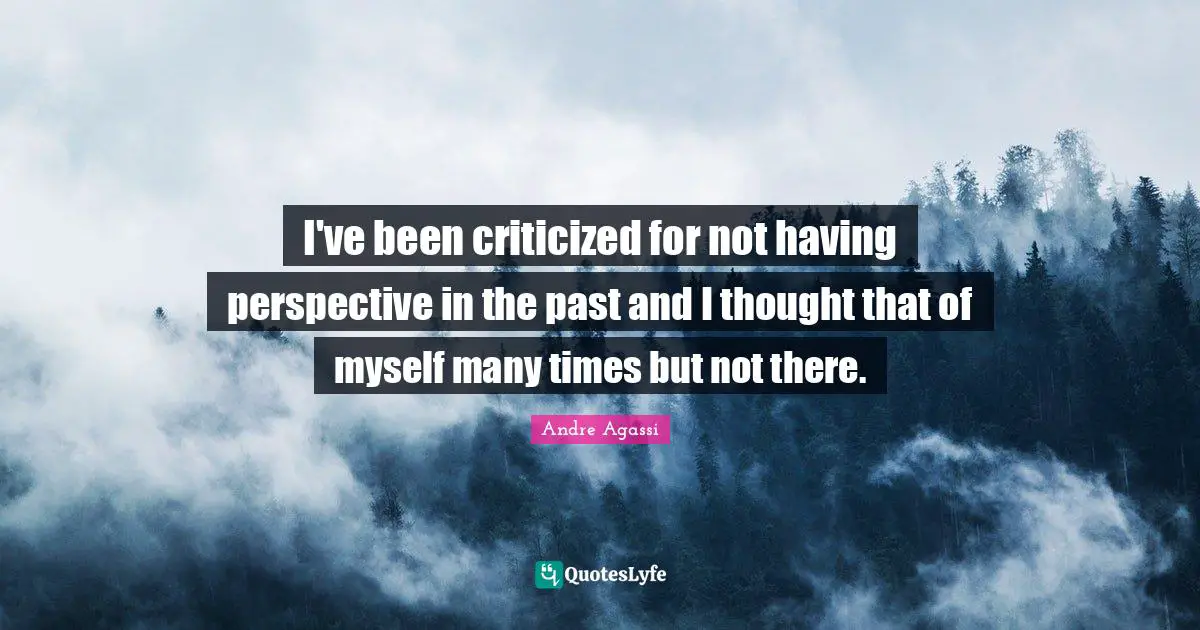 I've been criticized for not having perspective in the past and I thought that of myself many times but not there.