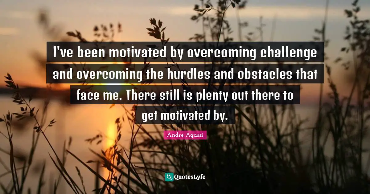 Andre Agassi Quotes: "I've been motivated by overcoming challenge and overcoming the hurdles and obstacles that face me. There still is plenty out there to get motivated by."