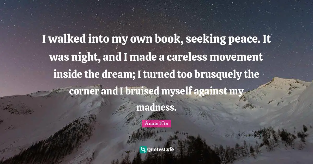 Careless Quotes: "I walked into my own book, seeking peace. It was night, and I made a careless movement inside the dream; I turned too brusquely the corner and I bruised myself against my madness."