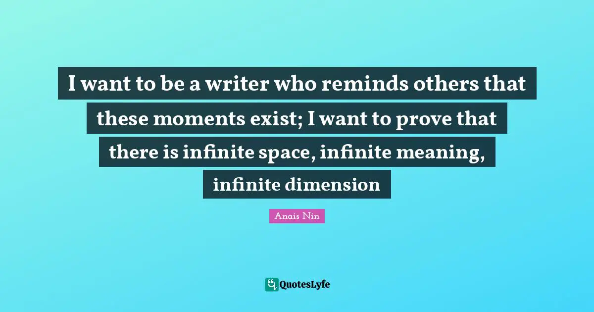 I want to be a writer who reminds others that these moments exist; I want to prove that there is infinite space, infinite meaning, infinite dimension