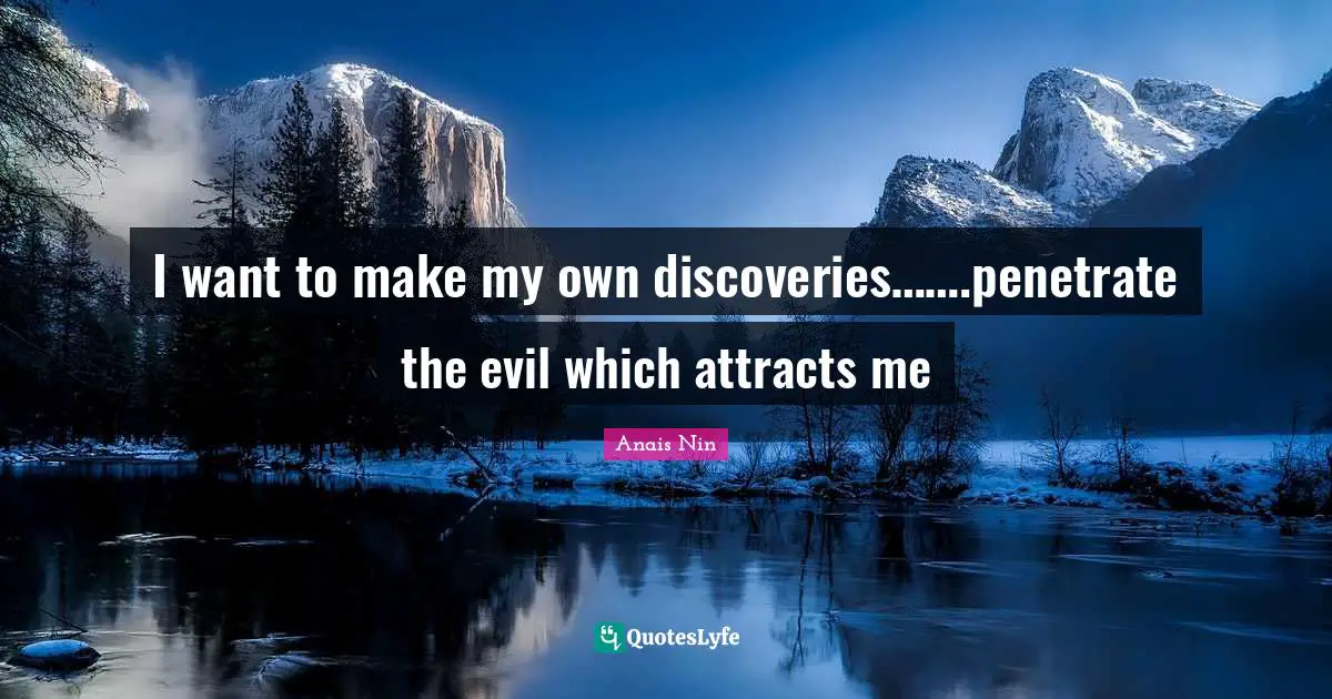 I want to make my own discoveries…….penetrate the evil which attracts me