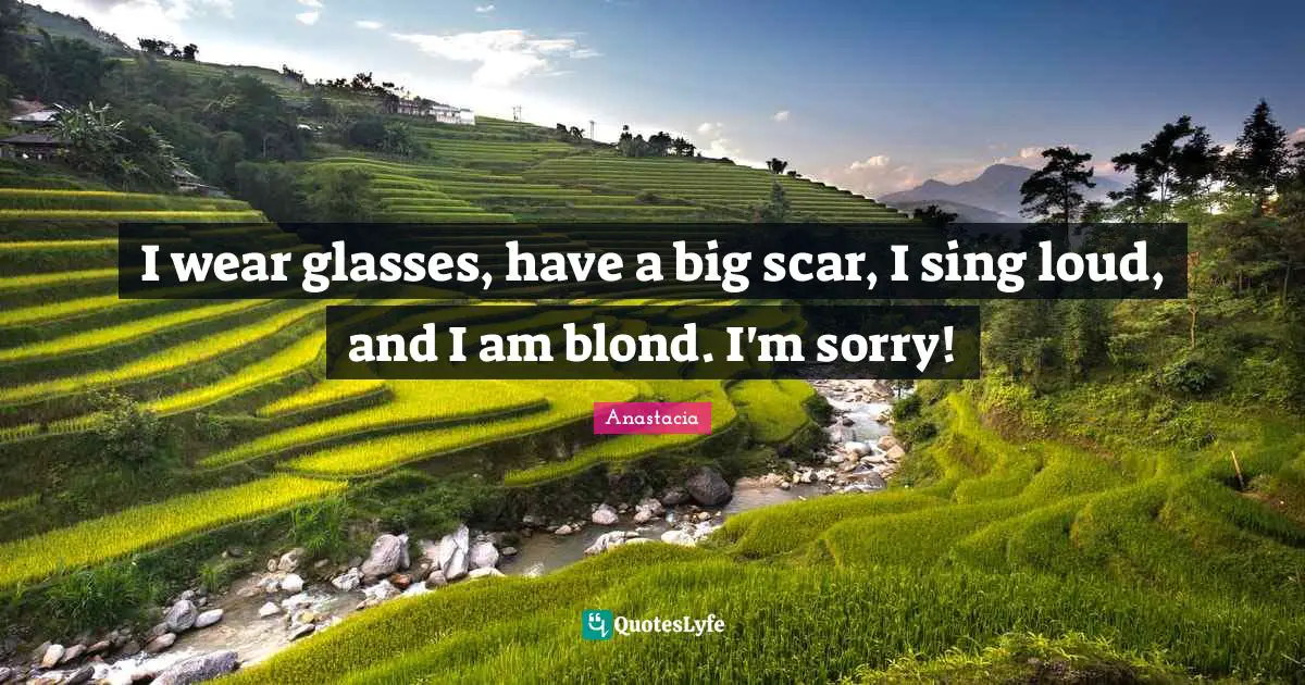 I wear glasses, have a big scar, I sing loud, and I am blond. I'm sorry!