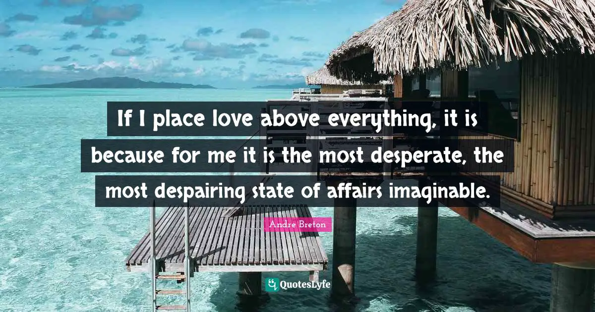 Andre Breton Quotes: "If I place love above everything, it is because for me it is the most desperate, the most despairing state of affairs imaginable."