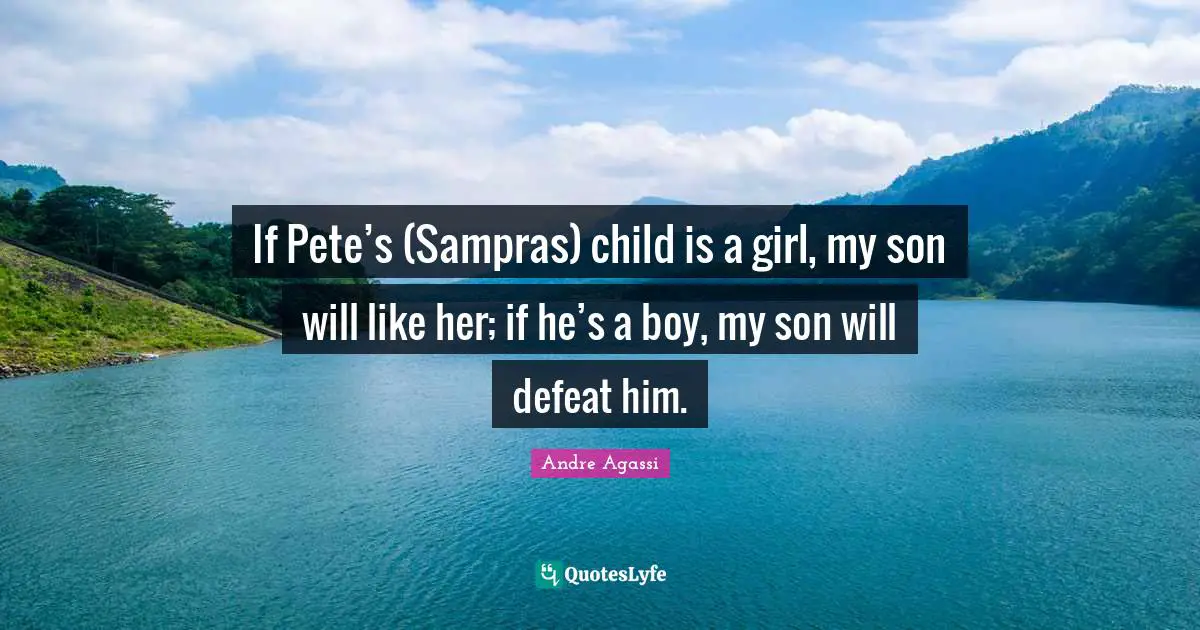 Andre Agassi Quotes: "If Pete’s (Sampras) child is a girl, my son will like her; if he’s a boy, my son will defeat him."