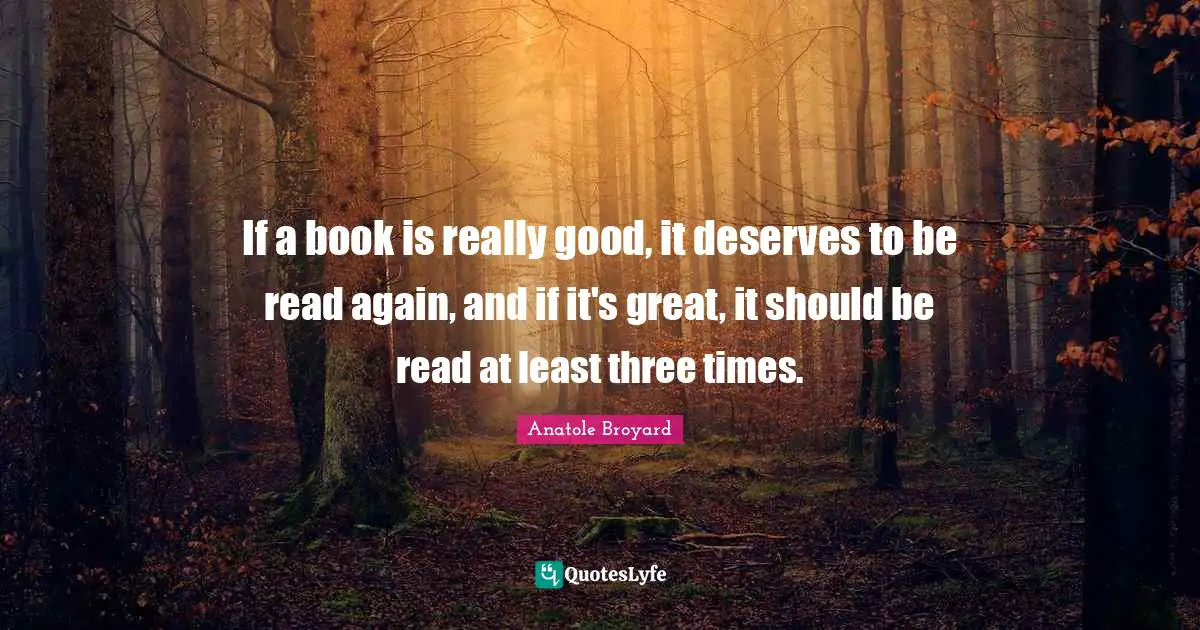 If a book is really good, it deserves to be read again, and if it's great, it should be read at least three times.