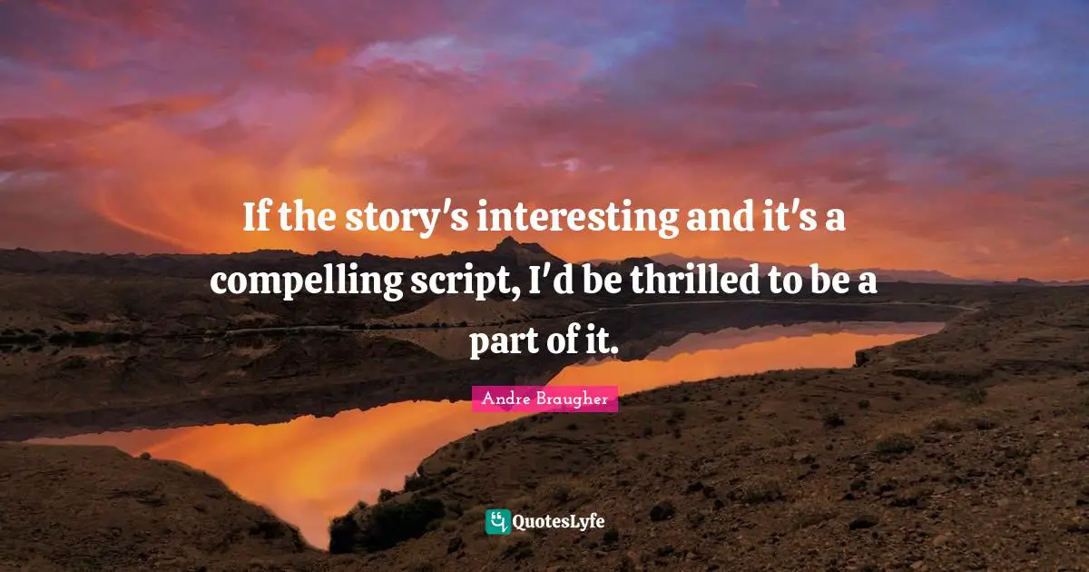 If the story's interesting and it's a compelling script, I'd be thrilled to be a part of it.