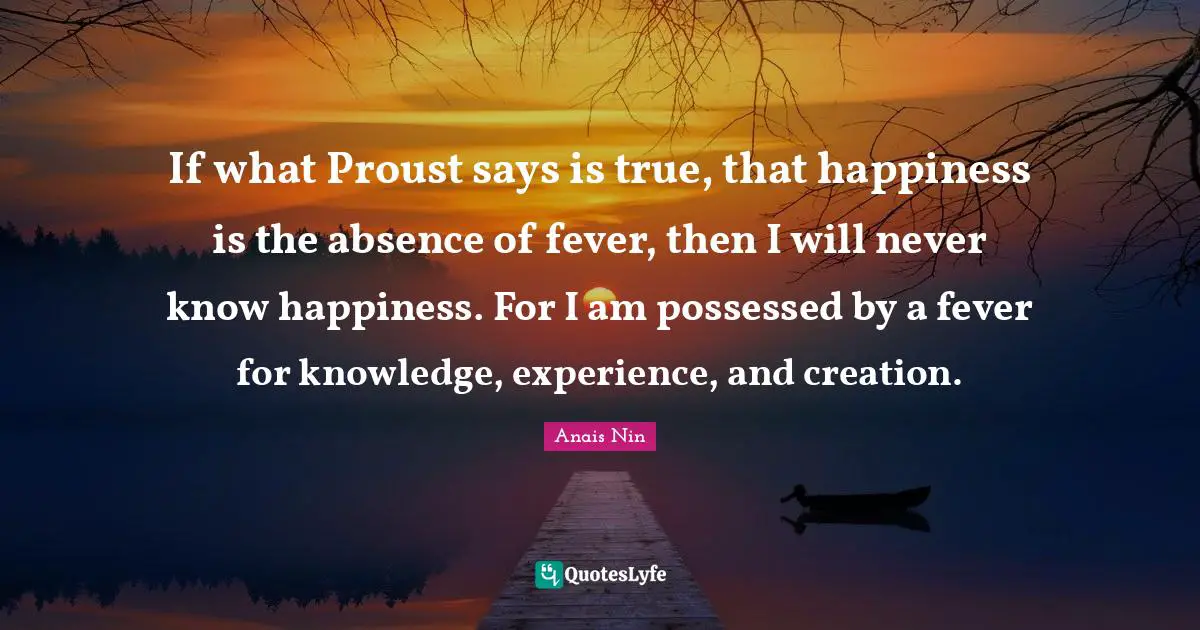 Possessed Quotes: "If what Proust says is true, that happiness is the absence of fever, then I will never know happiness. For I am possessed by a fever for knowledge, experience, and creation."
