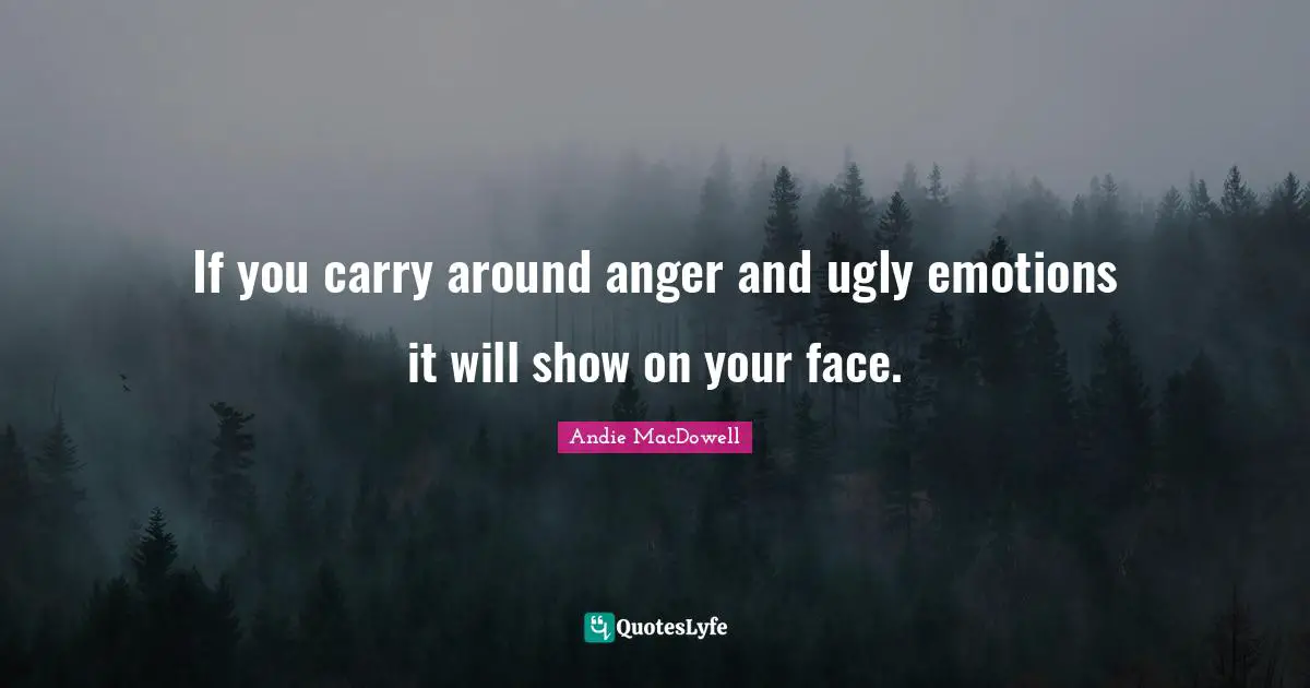If you carry around anger and ugly emotions it will show on your face.