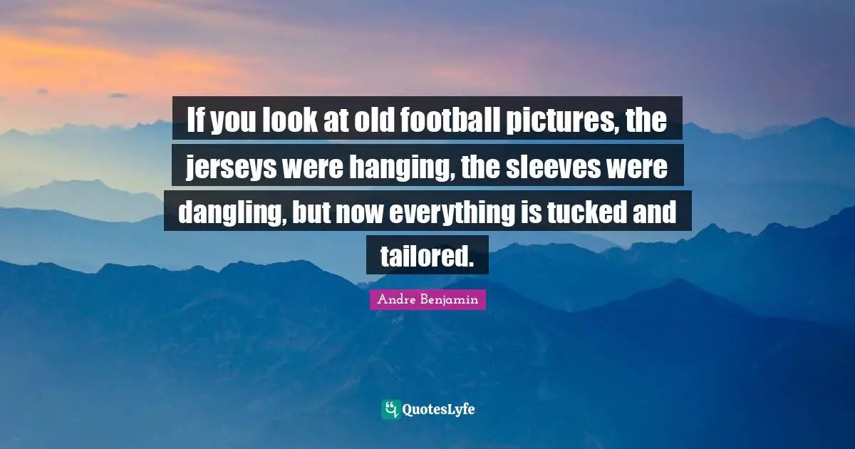 Tailored Quotes: "If you look at old football pictures, the jerseys were hanging, the sleeves were dangling, but now everything is tucked and tailored."