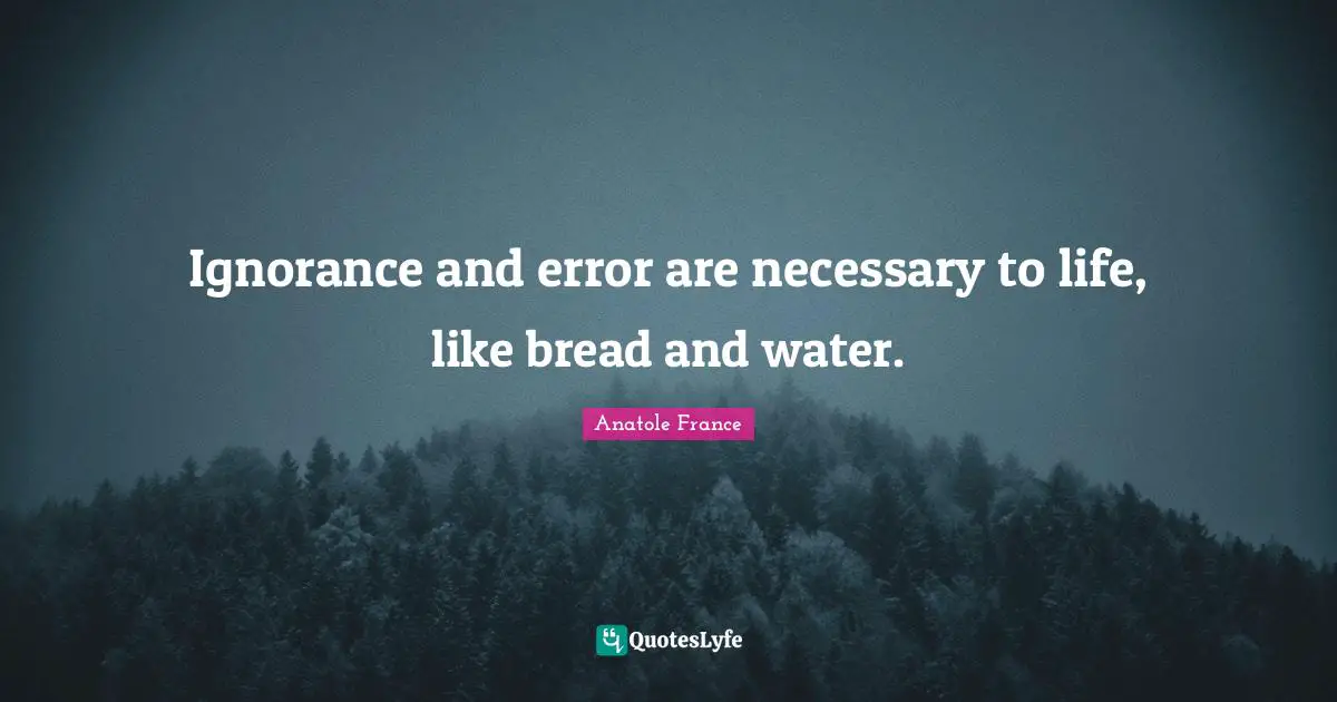 Ignorance and error are necessary to life, like bread and water.