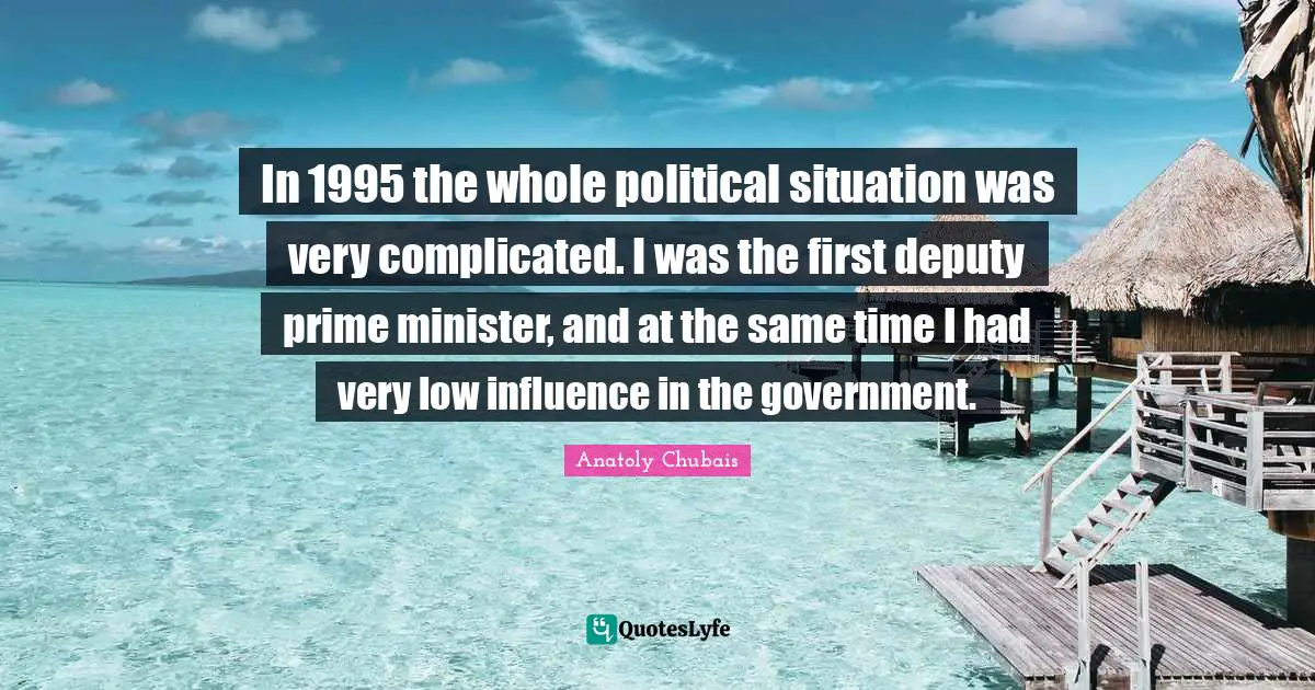 Anatoly Chubais Quotes: "In 1995 the whole political situation was very complicated. I was the first deputy prime minister, and at the same time I had very low influence in the government."