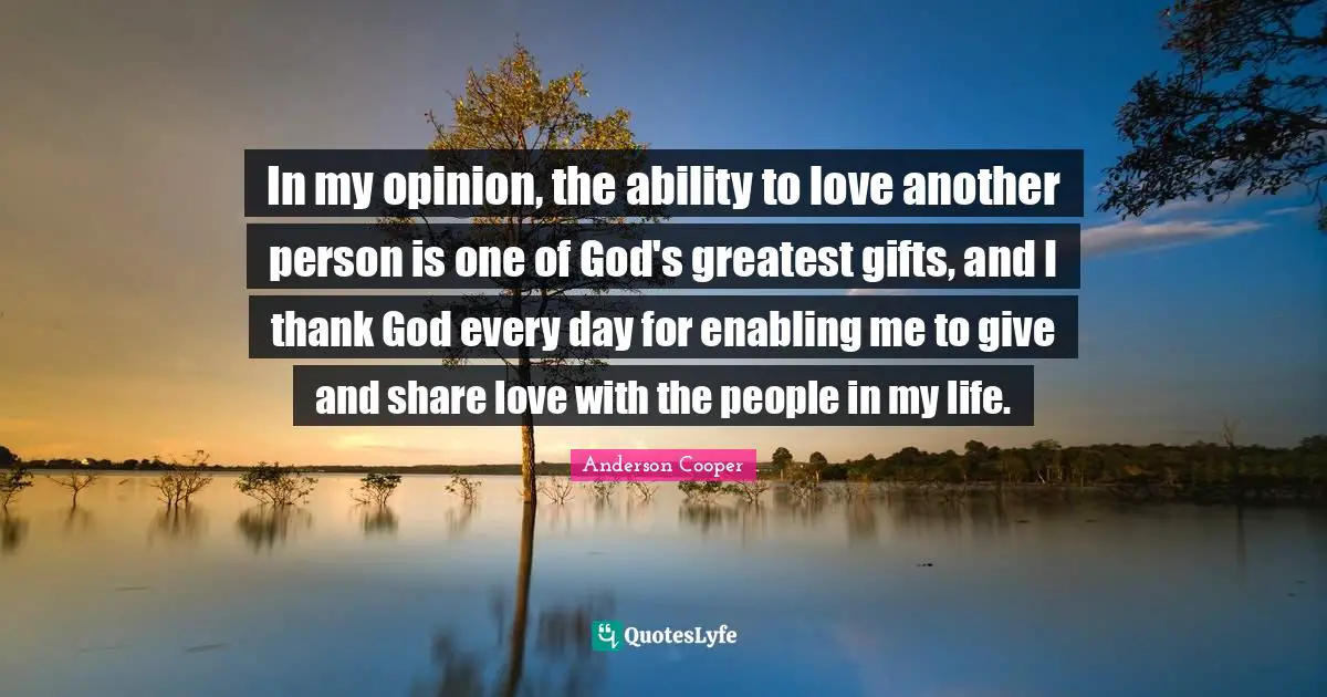 Greatest Gifts Quotes: "In my opinion, the ability to love another person is one of God's greatest gifts, and I thank God every day for enabling me to give and share love with the people in my life."