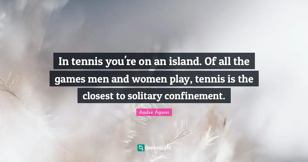 In tennis you're on an island. Of all the games men and women play, tennis is the closest to solitary confinement.