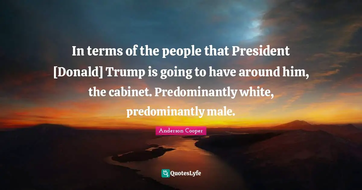 In terms of the people that President [Donald] Trump is going to have around him, the cabinet. Predominantly white, predominantly male.
