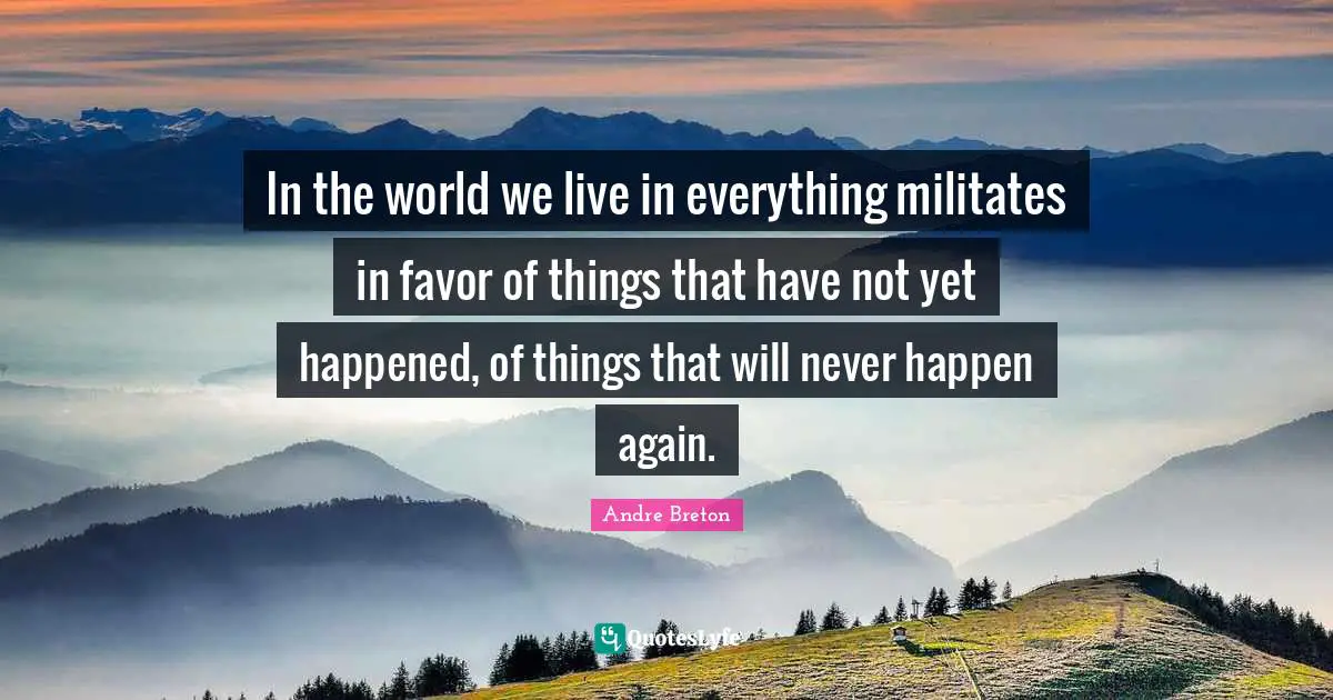 Andre Breton Quotes: "In the world we live in everything militates in favor of things that have not yet happened, of things that will never happen again."