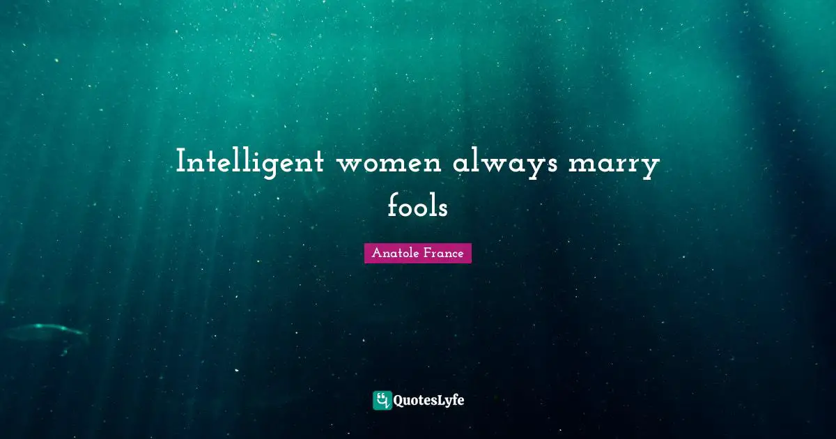 Anatole France Quotes: "Intelligent women always marry fools"