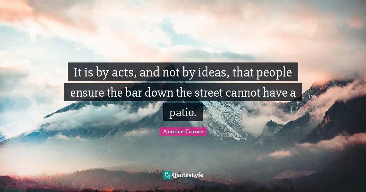 It is by acts, and not by ideas, that people ensure the bar down the street cannot have a patio.