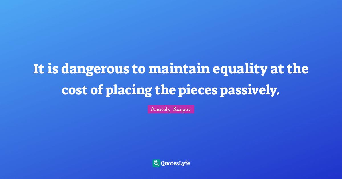 It is dangerous to maintain equality at the cost of placing the pieces passively.