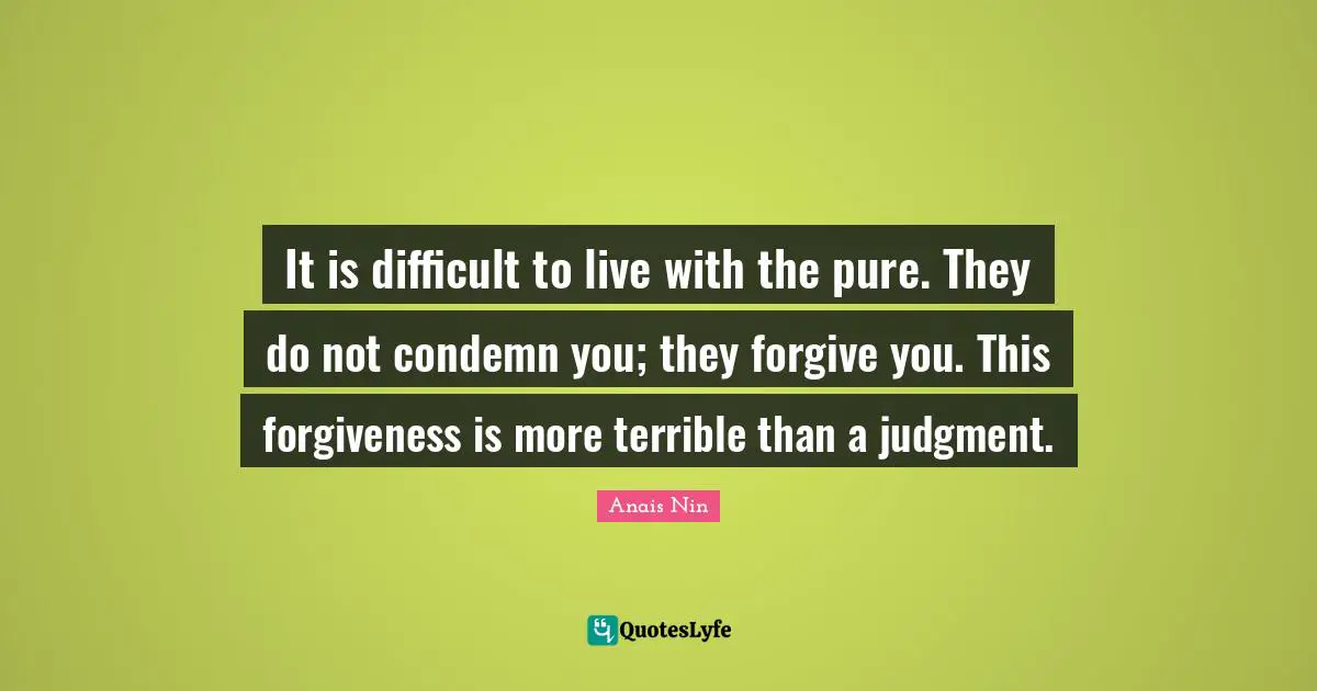 It is difficult to live with the pure. They do not condemn you; they forgive you. This forgiveness is more terrible than a judgment.