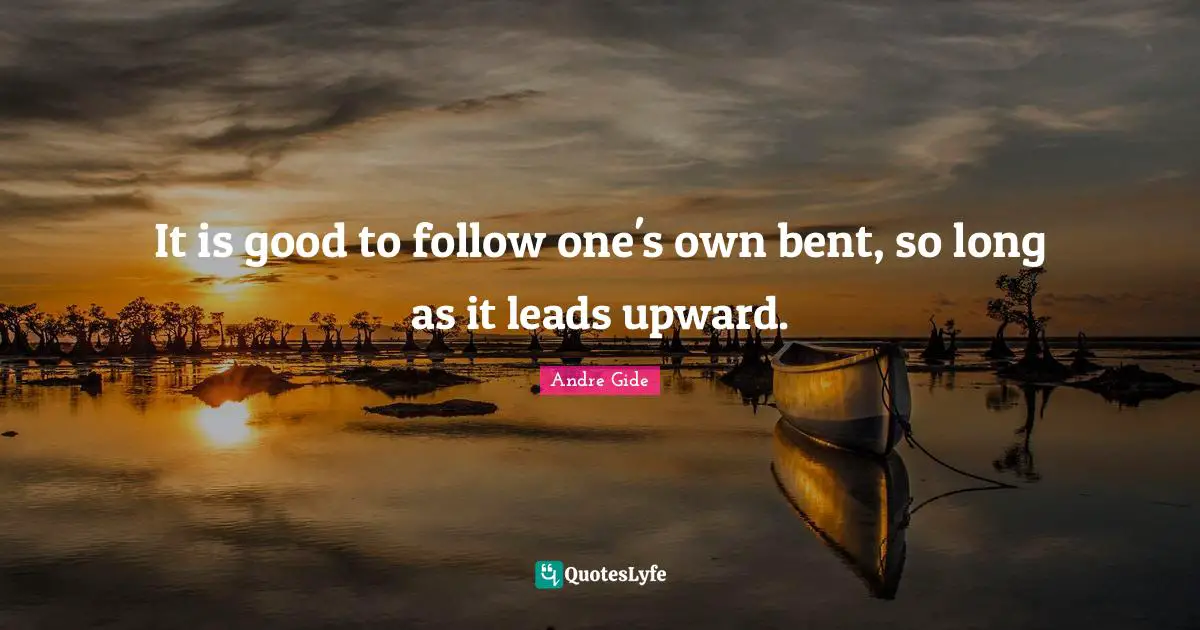 It is good to follow one's own bent, so long as it leads upward.