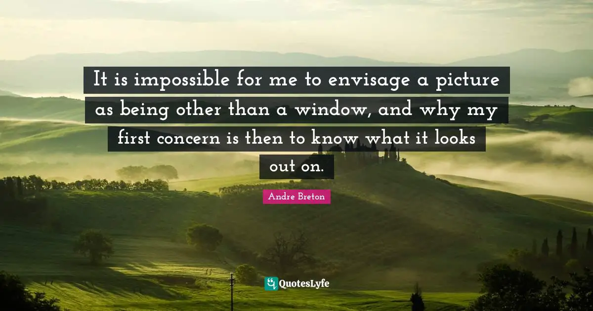 Andre Breton Quotes: "It is impossible for me to envisage a picture as being other than a window, and why my first concern is then to know what it looks out on."