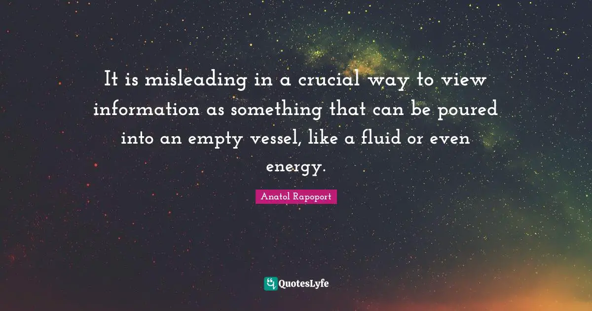It is misleading in a crucial way to view information as something that can be poured into an empty vessel, like a fluid or even energy.