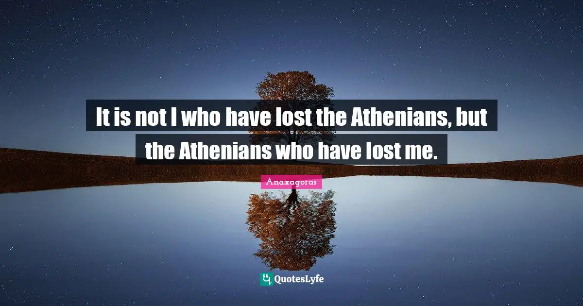 It is not I who have lost the Athenians, but the Athenians who have lost me.