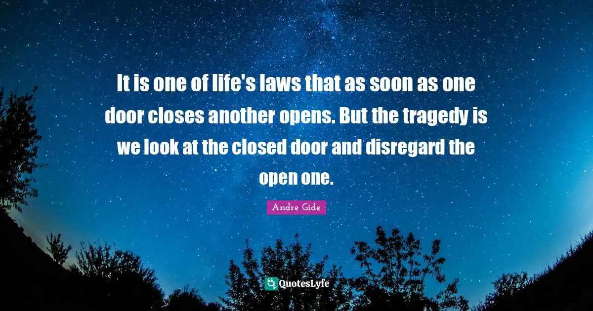 It is one of life's laws that as soon as one door closes another opens. But the tragedy is we look at the closed door and disregard the open one.