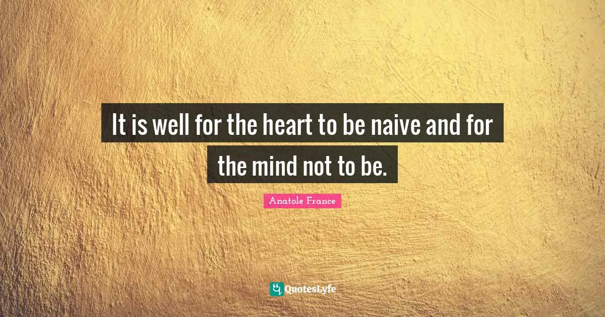 It is well for the heart to be naive and for the mind not to be.