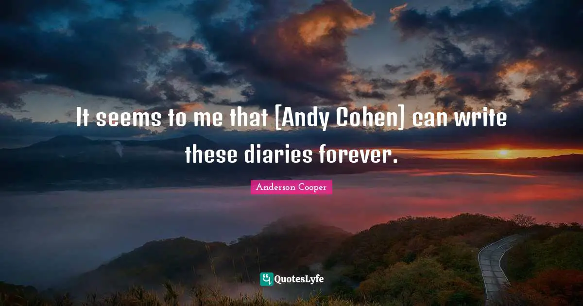 It seems to me that [Andy Cohen] can write these diaries forever.