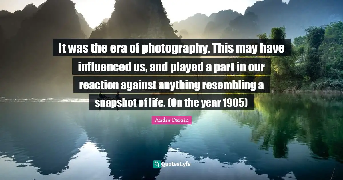 It was the era of photography. This may have influenced us, and played a part in our reaction against anything resembling a snapshot of life. (On the year 1905)