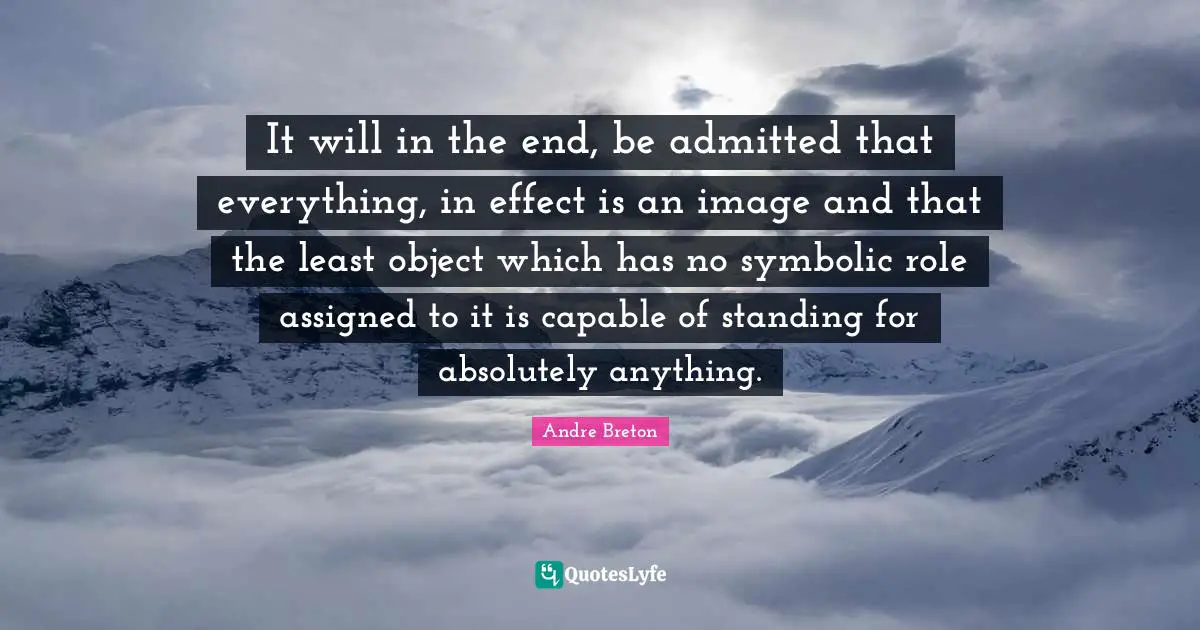 Andre Breton Quotes: "It will in the end, be admitted that everything, in effect is an image and that the least object which has no symbolic role assigned to it is capable of standing for absolutely anything."